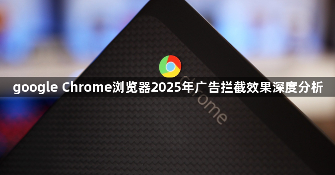 google Chrome浏览器2025年广告拦截效果深度分析1