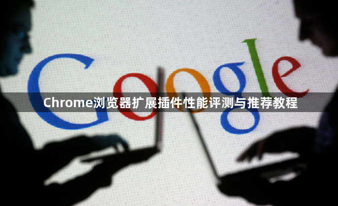 Chrome浏览器扩展插件性能评测与推荐教程1