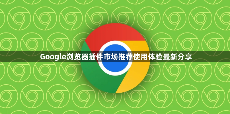 Google浏览器插件市场推荐使用体验最新分享1