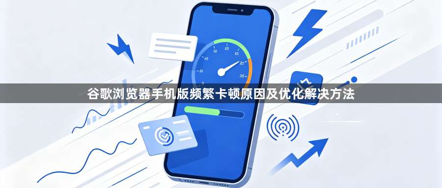 谷歌浏览器手机版频繁卡顿原因及优化解决方法1