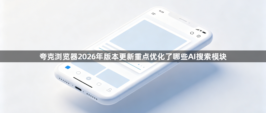 夸克浏览器2026年版本更新重点优化了哪些AI搜索模块1