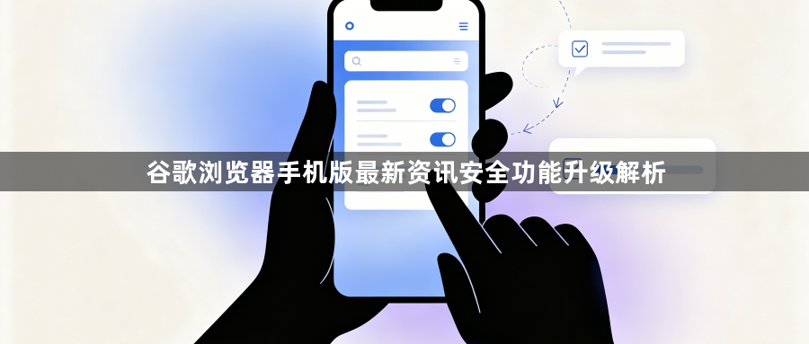 谷歌浏览器手机版最新资讯安全功能升级解析1