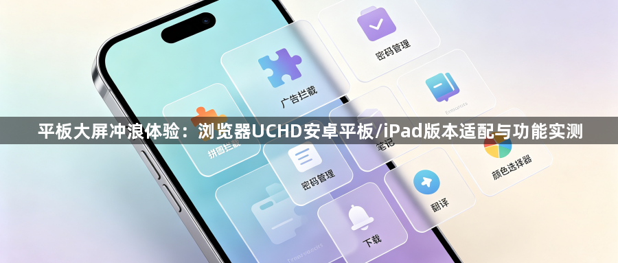 平板大屏冲浪体验：浏览器UCHD安卓平板/iPad版本适配与功能实测1