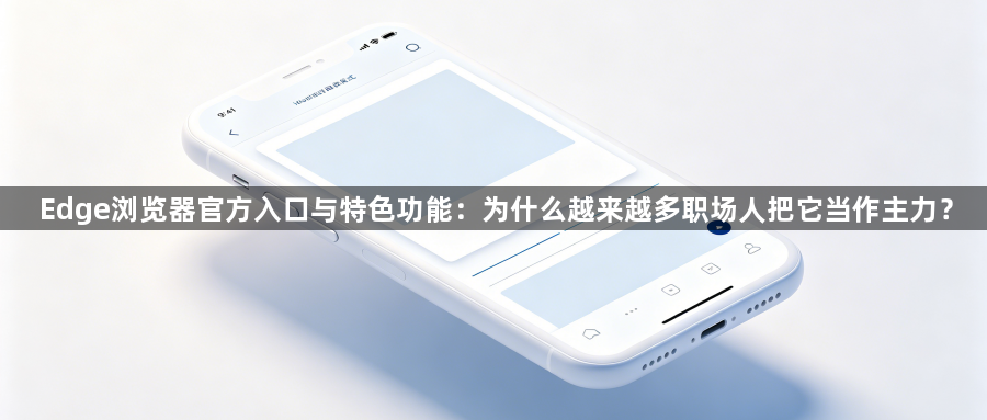 Edge浏览器官方入口与特色功能：为什么越来越多职场人把它当作主力？1