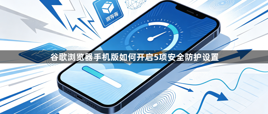 谷歌浏览器手机版如何开启5项安全防护设置1