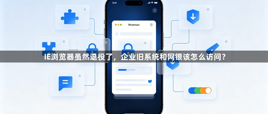 IE浏览器虽然退役了,企业旧系统和网银该怎么访问?1