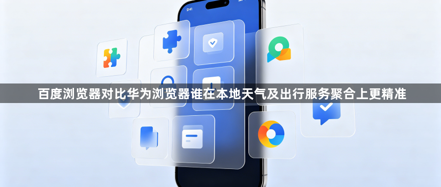 百度浏览器对比华为浏览器谁在本地天气及出行服务聚合上更精准1