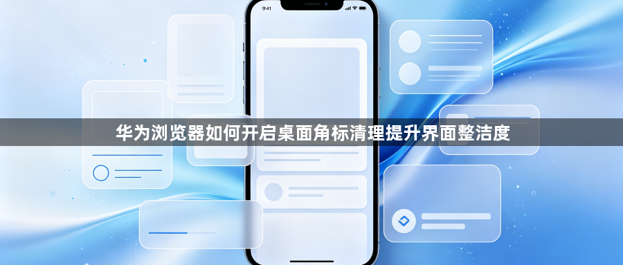 华为浏览器如何开启桌面角标清理提升界面整洁度1