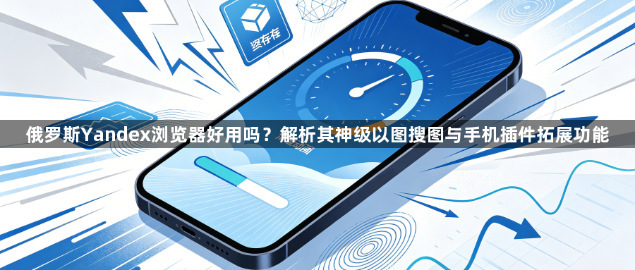 俄罗斯Yandex浏览器好用吗？解析其神级以图搜图与手机插件拓展功能1
