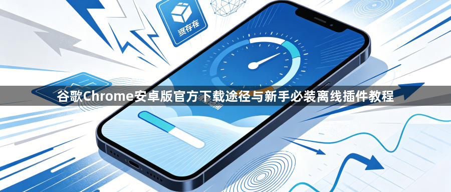 谷歌Chrome安卓版官方下载途径与新手必装离线插件教程1