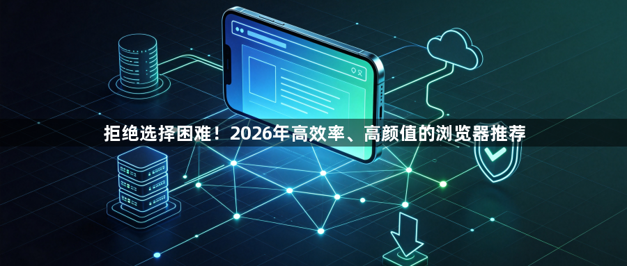 拒绝选择困难！2026年高效率、高颜值的浏览器推荐1