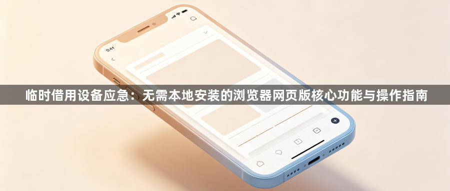 临时借用设备应急:无需本地安装的浏览器网页版核心功能与操作指南1