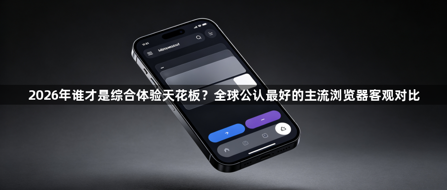 2026年谁才是综合体验天花板？全球公认最好的主流浏览器客观对比1