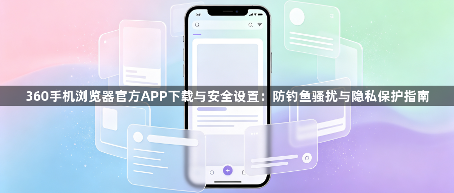 360手机浏览器官方APP下载与安全设置：防钓鱼骚扰与隐私保护指南1