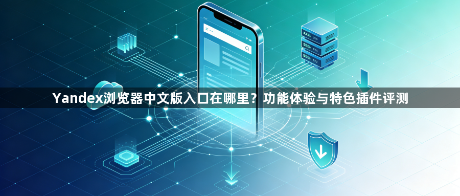 Yandex浏览器中文版入口在哪里？功能体验与特色插件评测1