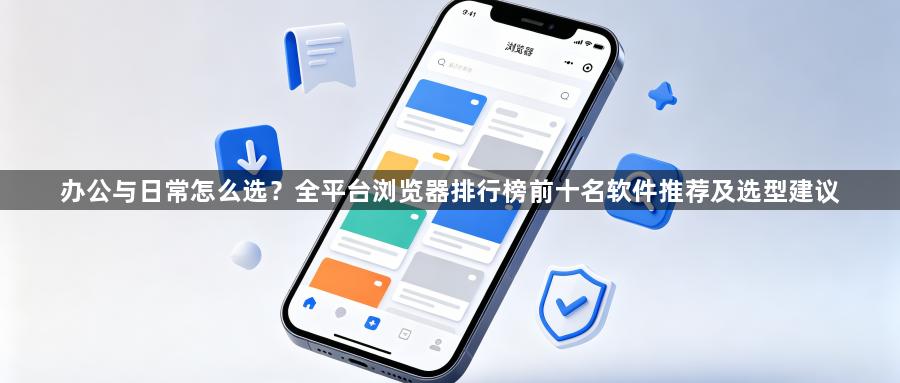 办公与日常怎么选？全平台浏览器排行榜前十名软件推荐及选型建议1