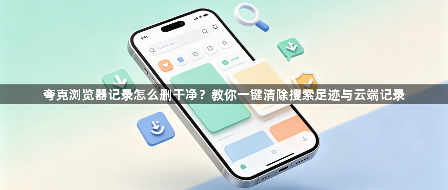 夸克浏览器记录怎么删干净?教你一键清除搜索足迹与云端记录1