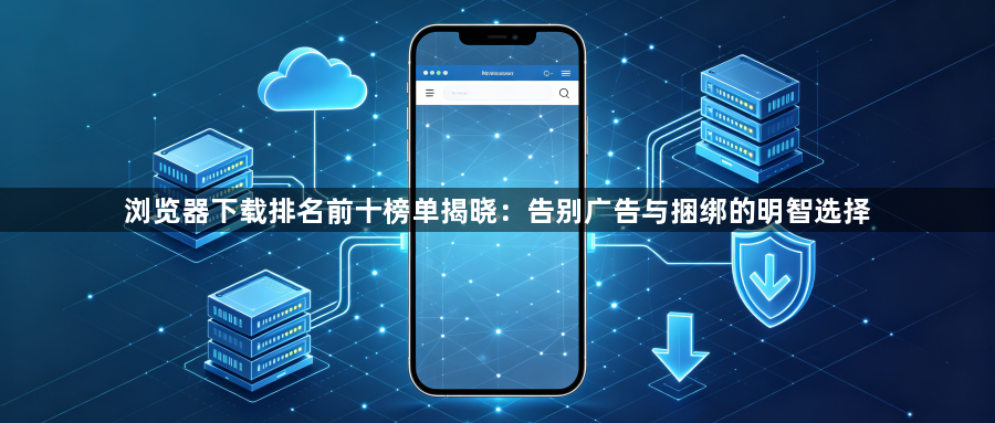 浏览器下载排名前十榜单揭晓：告别广告与捆绑的明智选择1