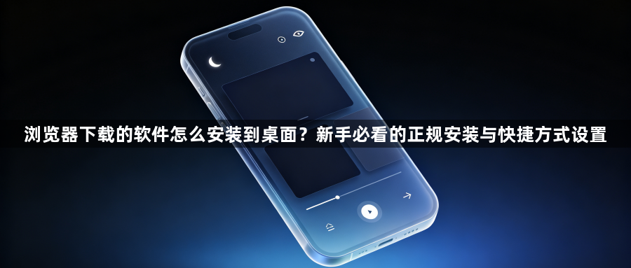 浏览器下载的软件怎么安装到桌面?新手必看的正规安装与快捷方式设置1