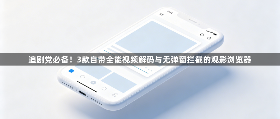 追剧党必备！3款自带全能视频解码与无弹窗拦截的观影浏览器1
