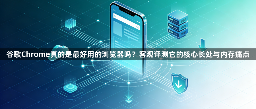谷歌Chrome真的是最好用的浏览器吗？客观评测它的核心长处与内存痛点1