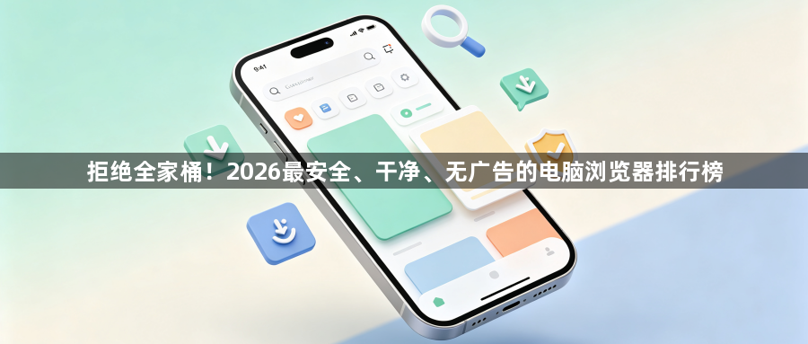 拒绝全家桶!2026最安全、干净、无广告的电脑浏览器排行榜1